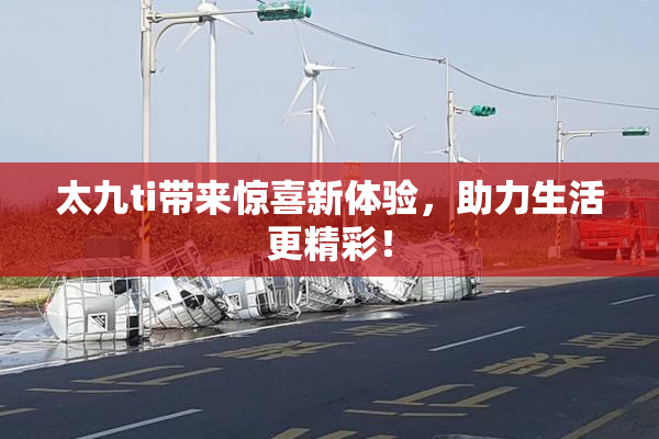 太九ti带来惊喜新体验，助力生活更精彩！
