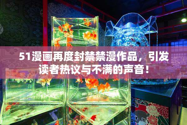 51漫画再度封禁禁漫作品，引发读者热议与不满的声音！