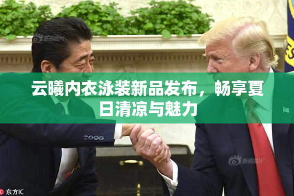 云曦内衣泳装新品发布，畅享夏日清凉与魅力