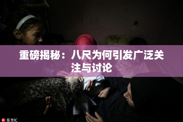 重磅揭秘：八尺为何引发广泛关注与讨论