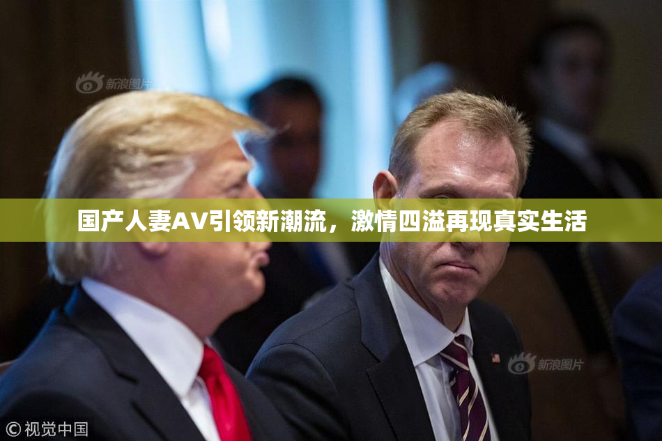 国产人妻AV引领新潮流，激情四溢再现真实生活