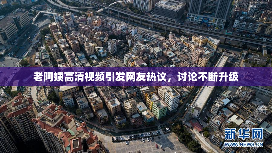老阿姨高清视频引发网友热议，讨论不断升级