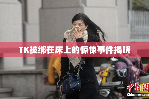 TK被绑在床上的惊悚事件揭晓