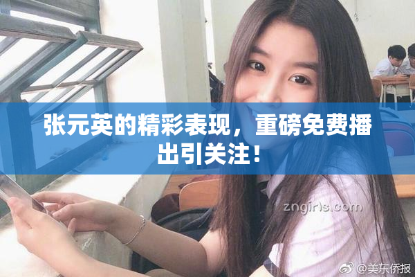 张元英的精彩表现，重磅免费播出引关注！
