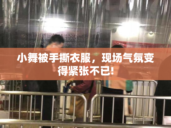 小舞被手撕衣服，现场气氛变得紧张不已!
