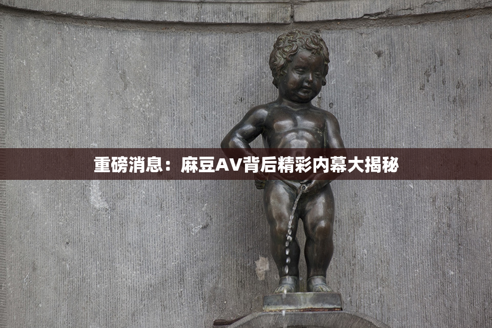 重磅消息：麻豆AV背后精彩内幕大揭秘