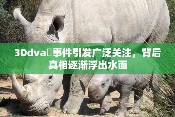 3Ddva婬事件引发广泛关注，背后真相逐渐浮出水面
