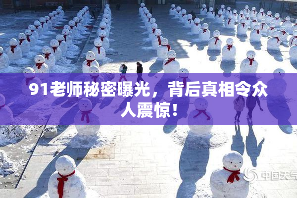 91老师秘密曝光，背后真相令众人震惊！