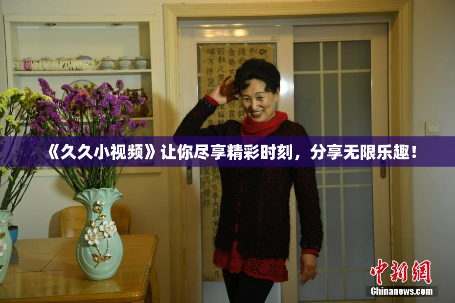 《久久小视频》让你尽享精彩时刻，分享无限乐趣！