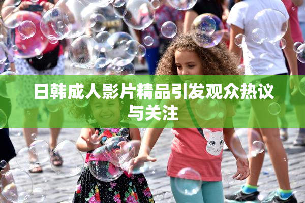 日韩成人影片精品引发观众热议与关注