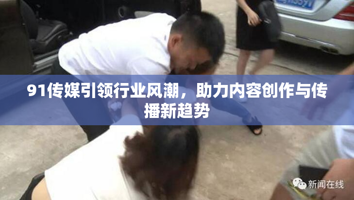 91传媒引领行业风潮，助力内容创作与传播新趋势
