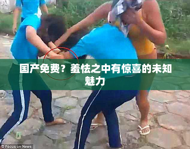 国产免费？羞怯之中有惊喜的未知魅力