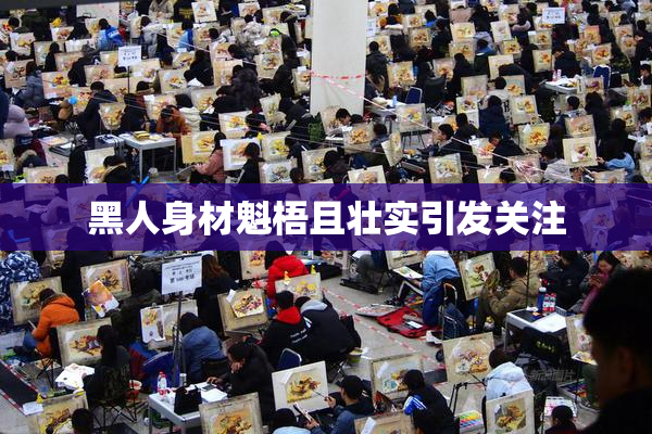 黑人身材魁梧且壮实引发关注