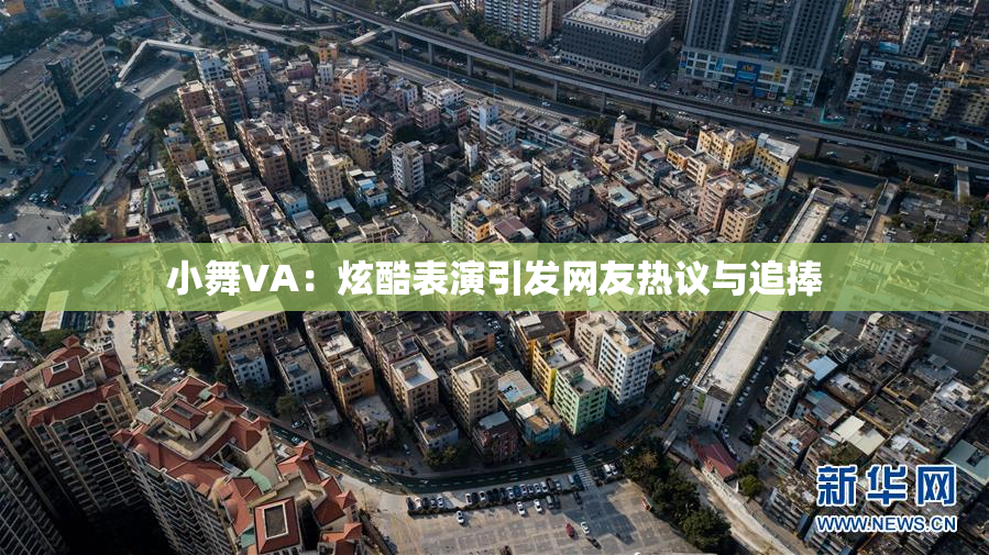 小舞VA：炫酷表演引发网友热议与追捧