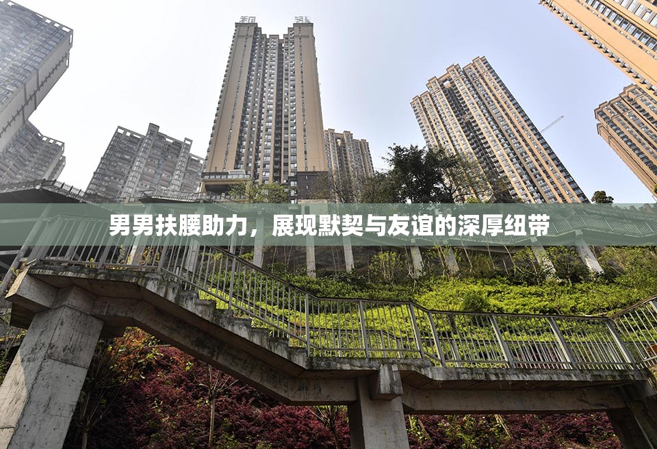 男男扶腰助力，展现默契与友谊的深厚纽带