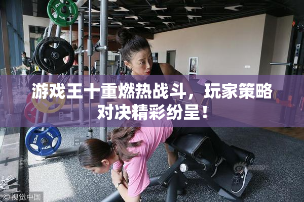 游戏王十重燃热战斗，玩家策略对决精彩纷呈！