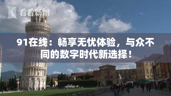 91在线：畅享无忧体验，与众不同的数字时代新选择！