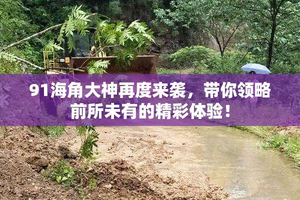 91海角大神再度来袭，带你领略前所未有的精彩体验！