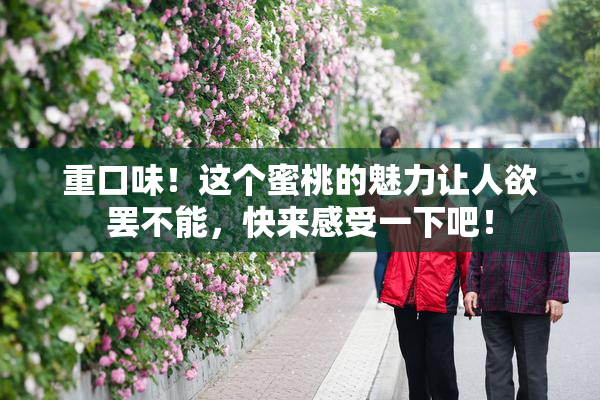 重口味！这个蜜桃的魅力让人欲罢不能，快来感受一下吧！