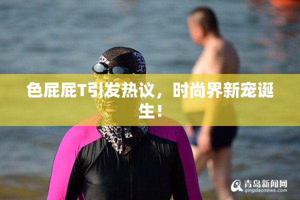 色屁屁T引发热议，时尚界新宠诞生！