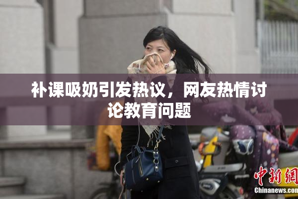 补课吸奶引发热议，网友热情讨论教育问题
