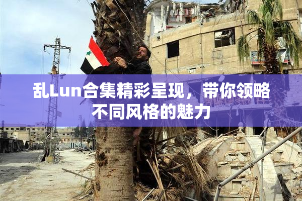 乱Lun合集精彩呈现，带你领略不同风格的魅力