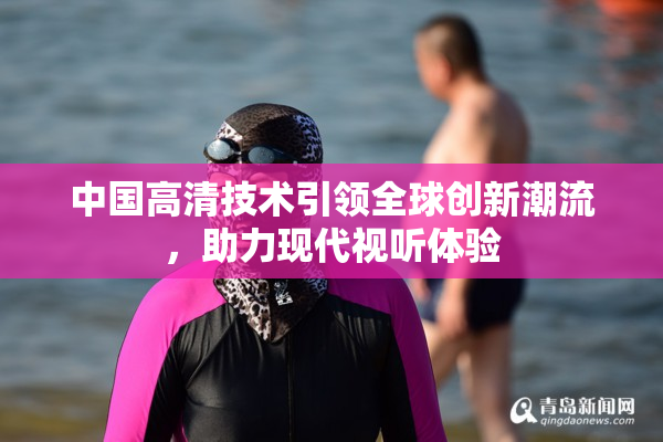 中国高清技术引领全球创新潮流，助力现代视听体验