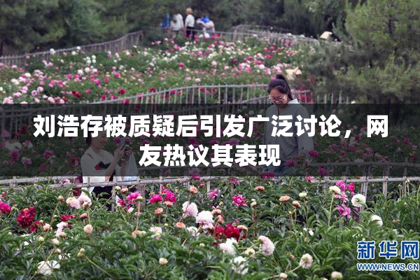 刘浩存被质疑后引发广泛讨论，网友热议其表现