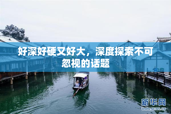 好深好硬又好大，深度探索不可忽视的话题