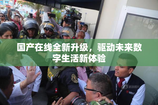 国产在线全新升级，驱动未来数字生活新体验
