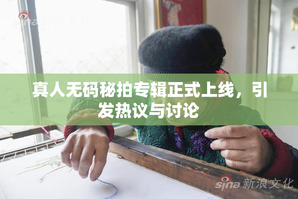 真人无码秘拍专辑正式上线，引发热议与讨论
