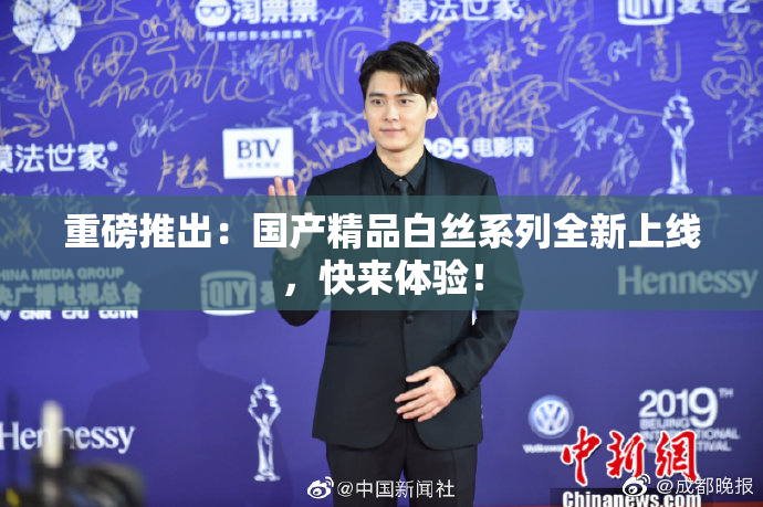 重磅推出：国产精品白丝系列全新上线，快来体验！