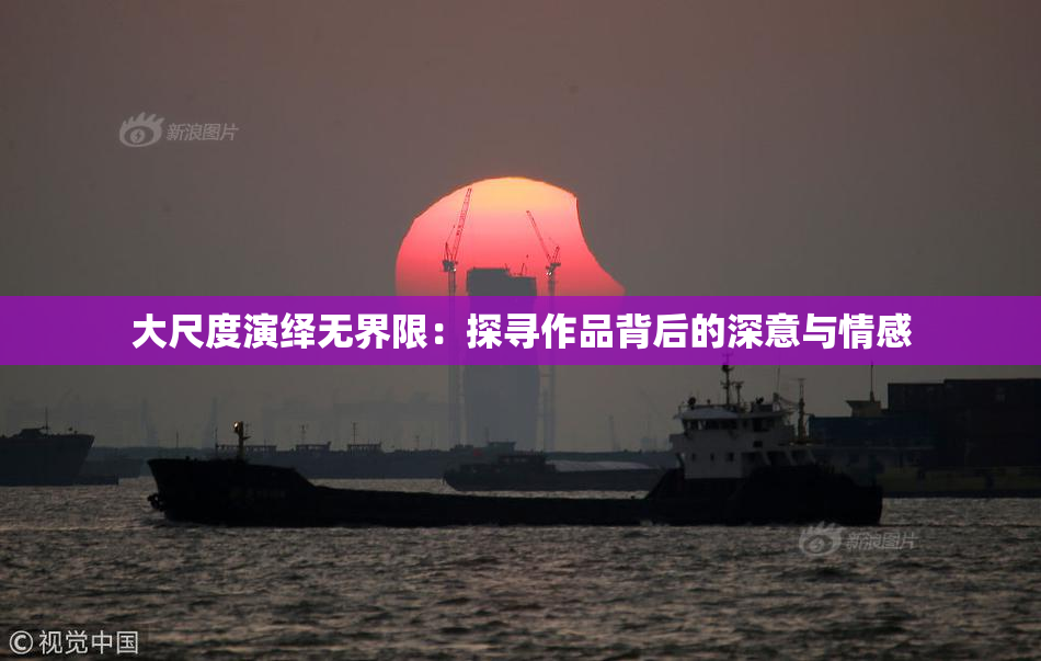 大尺度演绎无界限：探寻作品背后的深意与情感