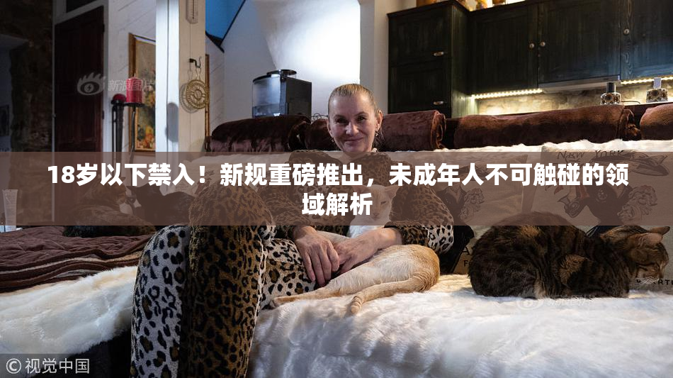 18岁以下禁入！新规重磅推出，未成年人不可触碰的领域解析