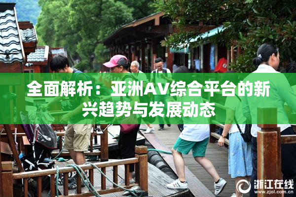 全面解析：亚洲AV综合平台的新兴趋势与发展动态