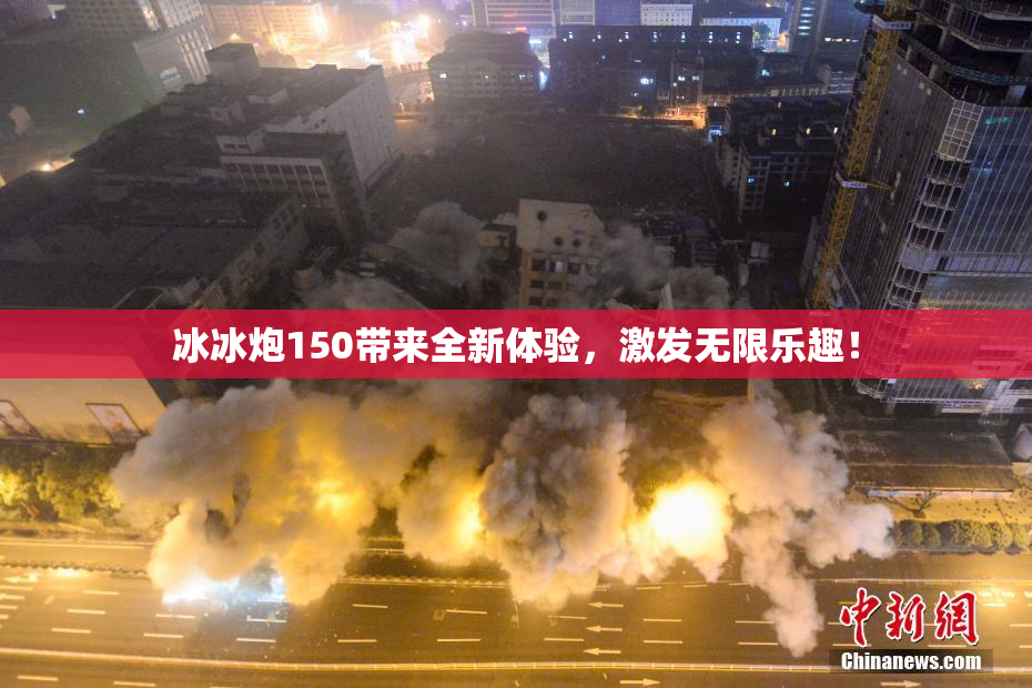 冰冰炮150带来全新体验，激发无限乐趣！