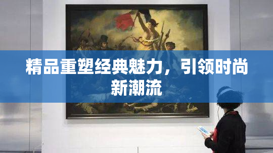 精品重塑经典魅力，引领时尚新潮流