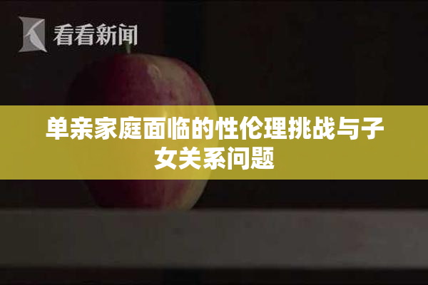 单亲家庭面临的性伦理挑战与子女关系问题