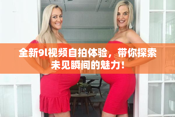 全新9l视频自拍体验，带你探索未见瞬间的魅力！