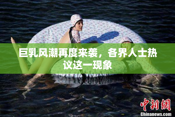 巨乳风潮再度来袭，各界人士热议这一现象