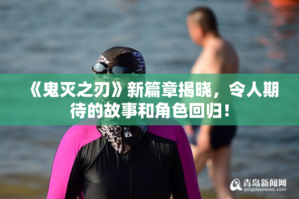 《鬼灭之刃》新篇章揭晓，令人期待的故事和角色回归！