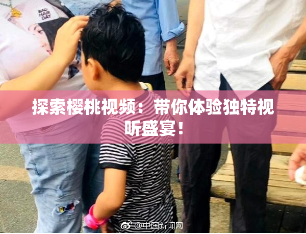 探索樱桃视频：带你体验独特视听盛宴！