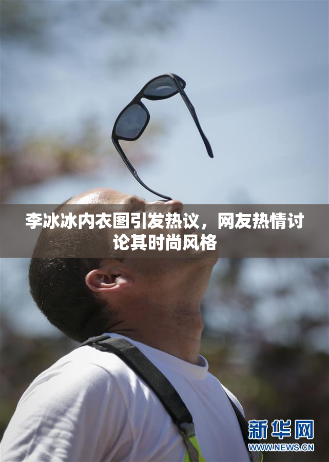 李冰冰内衣图引发热议，网友热情讨论其时尚风格