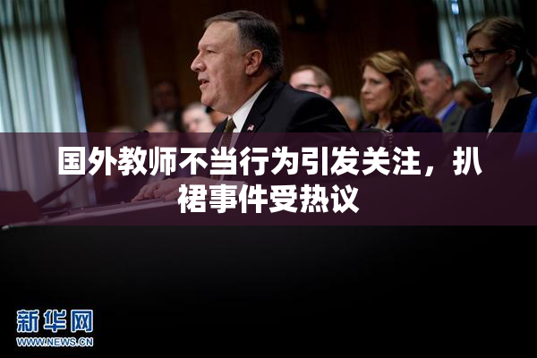 国外教师不当行为引发关注，扒裙事件受热议