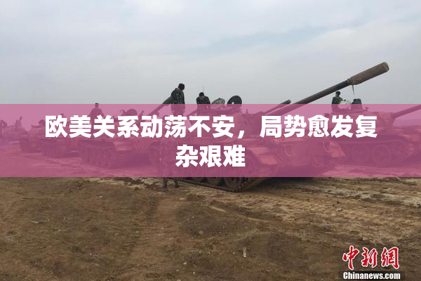 欧美关系动荡不安，局势愈发复杂艰难
