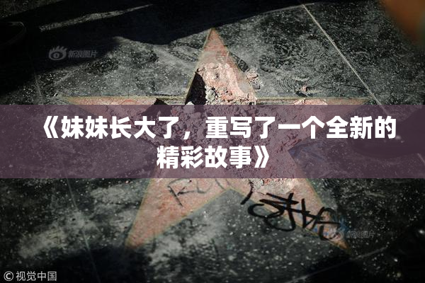 《妹妹长大了，重写了一个全新的精彩故事》