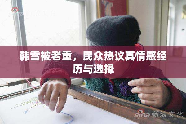 韩雪被老重，民众热议其情感经历与选择