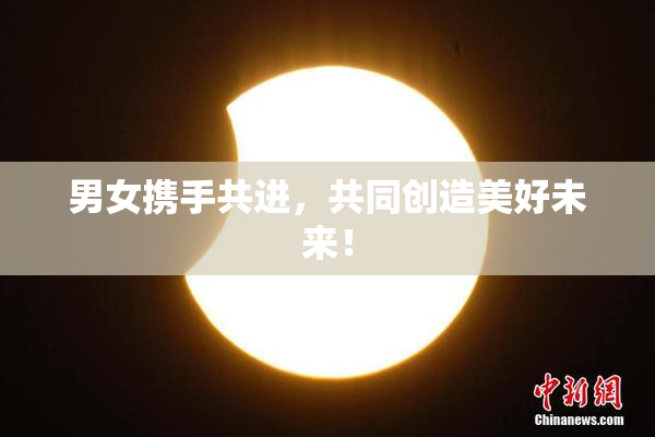 男女携手共进，共同创造美好未来！