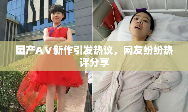 国产AⅤ新作引发热议，网友纷纷热评分享