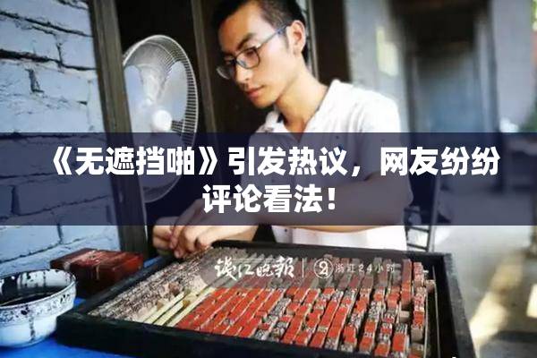 《无遮挡啪》引发热议，网友纷纷评论看法！